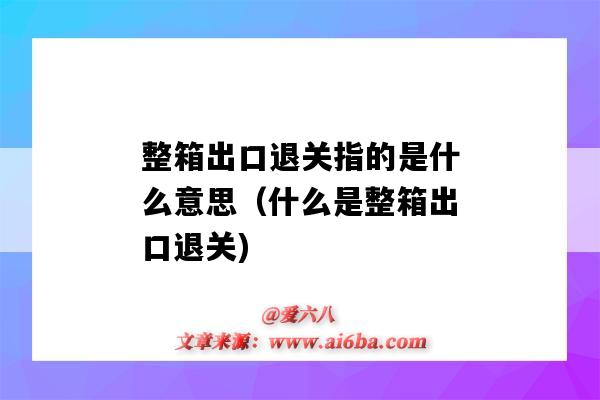 整箱出口退關指的是什么意思（什么是整箱出口退關)-圖1