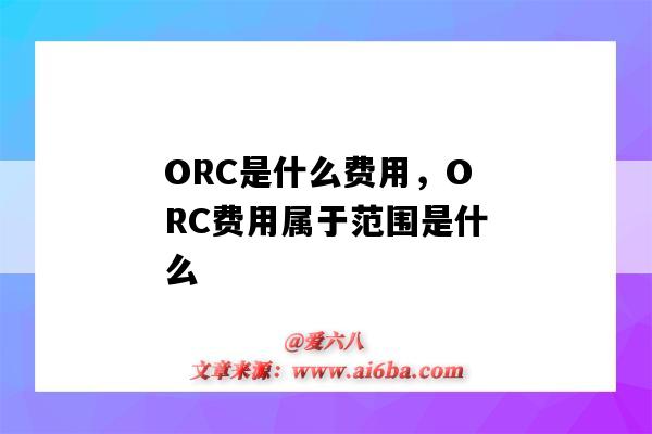 ORC是什么費用，ORC費用屬于范圍是什么（ORC費用是什么意思）-圖1