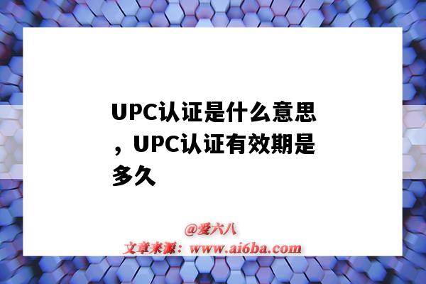 UPC認證是什么意思，UPC認證有效期是多久（upc認證是指什么）-圖1