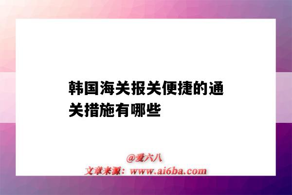 韓國海關報關便捷的通關措施有哪些（過韓國海關技巧）-圖1