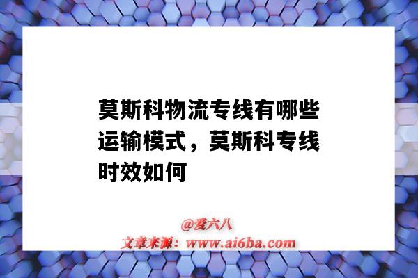 莫斯科物流專線有哪些運輸模式，莫斯科專線時效如何（莫斯科到國內物流）-圖1