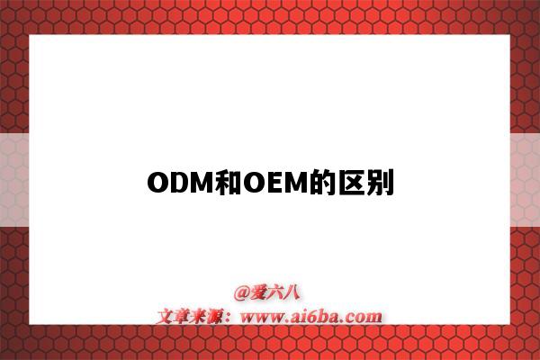 ODM和OEM的區別（odm和oem的區別是什么意思）-圖1