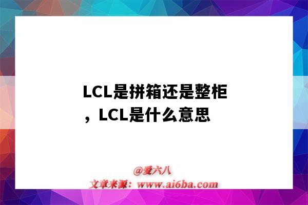 LCL是拼箱還是整柜，LCL是什么意思（lcl是整箱還是拼箱）-圖1