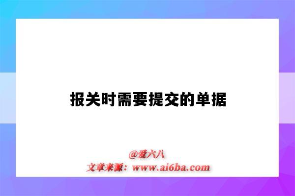 報關時需要提交的單據（報關時要提交哪些單據）-圖1