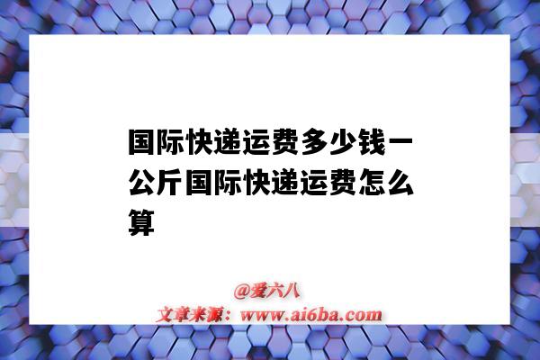 國際快遞運費多少錢一公斤國際快遞運費怎么算（國際運費一般多少錢一公斤）-圖1