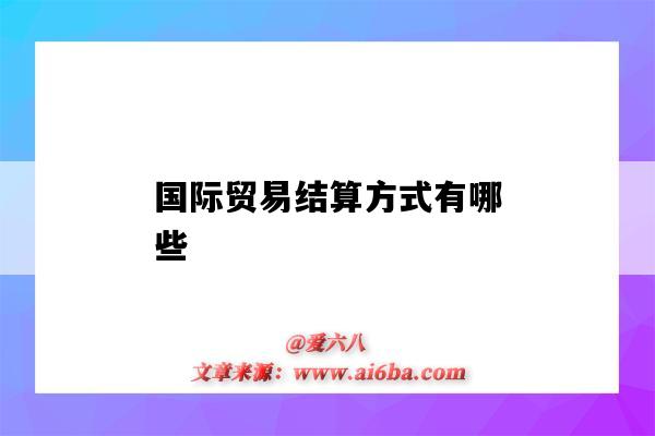 國際貿易結算方式有哪些（國際貿易結算方式有哪些及細分）-圖1