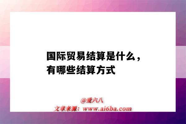 國際貿易結算是什么，有哪些結算方式（國際貿易中的結算方式有哪些）-圖1