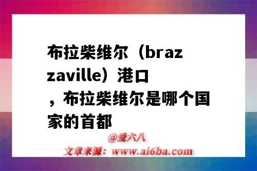 布拉柴維爾（brazzaville）港口，布拉柴維爾是哪個國家的首都（布拉柴維爾市）-圖1