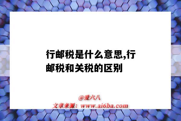 行郵稅是什么意思,行郵稅和關稅的區別（行郵稅與關稅的區別）-圖1