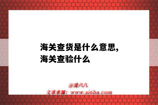 海關查貨是什么意思,海關查驗什么（海關查驗件什么意思）-圖1