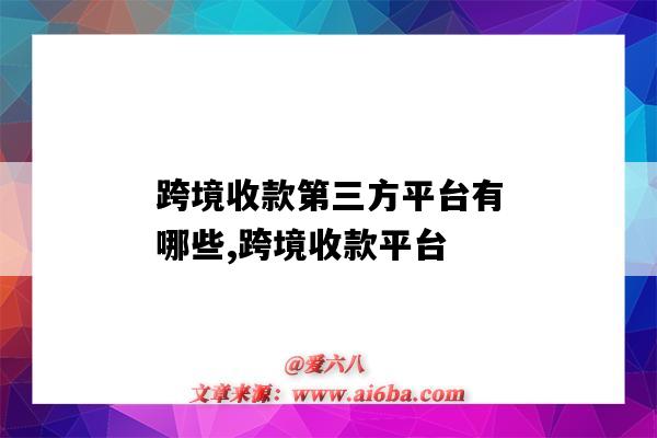 跨境收款第三方平臺有哪些,跨境收款平臺（第三方跨境收款平臺都有哪些）-圖1