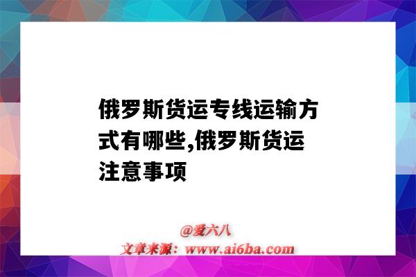 俄羅斯貨運專線運輸方式有哪些,俄羅斯貨運注意事項（俄羅斯貨運的主要方式）-圖1