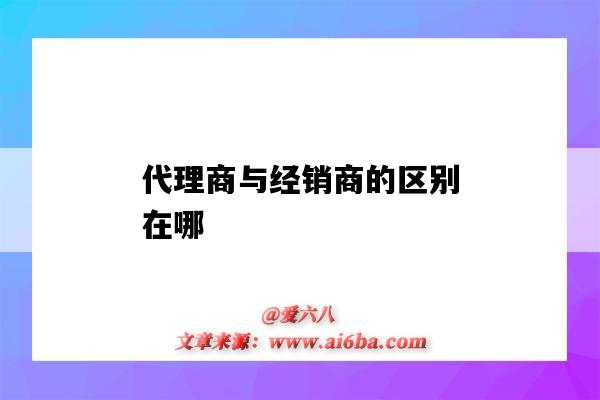 代理商與經銷商的區別在哪（經銷商和代理商的區別在哪里）-圖1