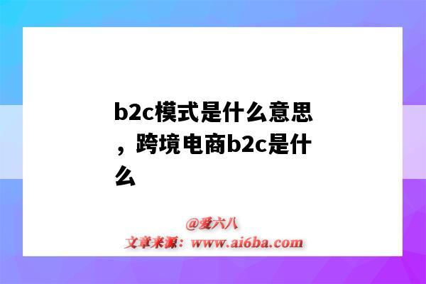 b2c模式是什么意思，跨境電商b2c是什么（跨境電商是b2c嗎）-圖1