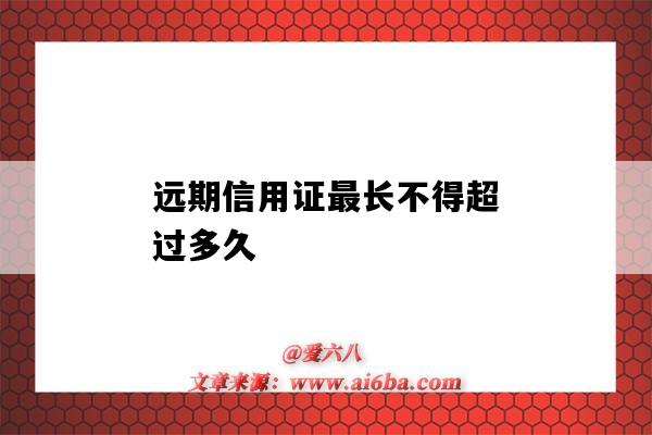 遠期信用證最長不得超過多久（遠期信用證期限最長）-圖1