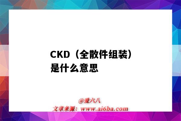 CKD（全散件組裝）是什么意思（CKD散件）-圖1