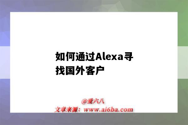 如何通過Alexa尋找國外客戶（alexa在國內怎么用）-圖1