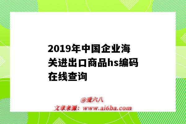 2019年中國企業海關進出口商品hs編碼在線查詢（出口貨物海關編碼hs編碼查詢）-圖1