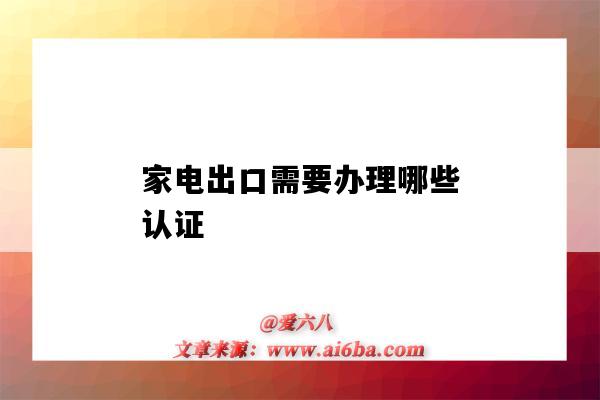 家電出口需要辦理哪些認證（家電出口認證有哪些）-圖1