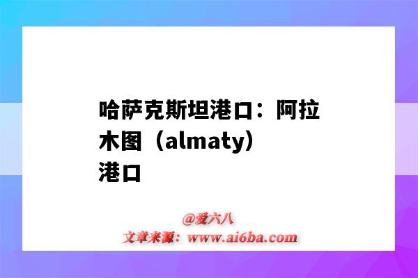 哈薩克斯坦港口：阿拉木圖（almaty）港口（哈薩克斯坦里海港口）-圖1