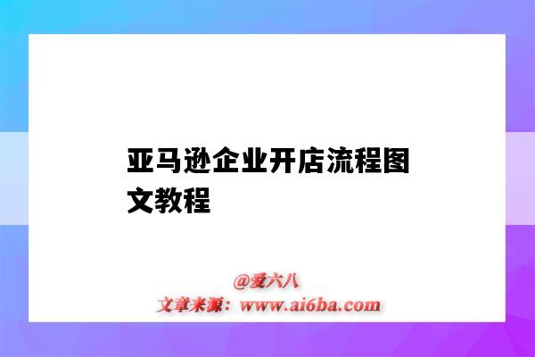 亞馬遜企業開店流程圖文教程（亞馬遜開店操作流程）-圖1