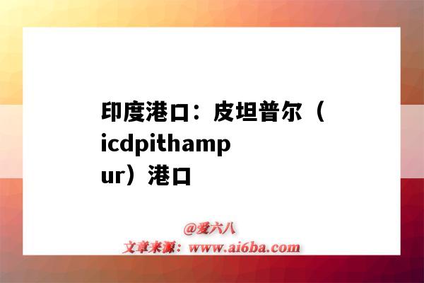 印度港口：皮坦普爾（icdpithampur）港口（印度國際港口）-圖1