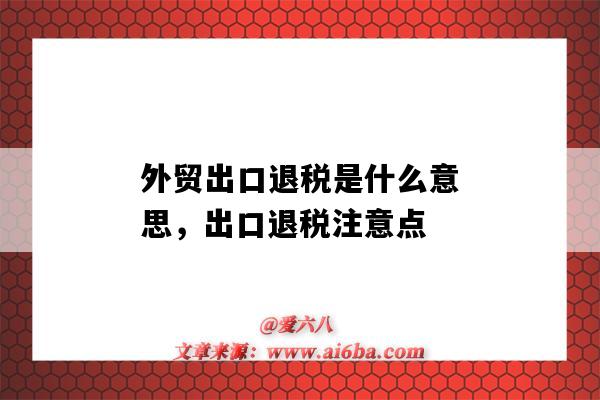 外貿出口退稅是什么意思，出口退稅注意點（外貿出口退稅退的是什么稅）-圖1