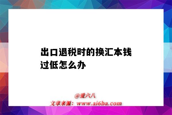 出口退稅時的換匯本錢過低怎么辦（換匯成本高退不了稅怎么辦）-圖1