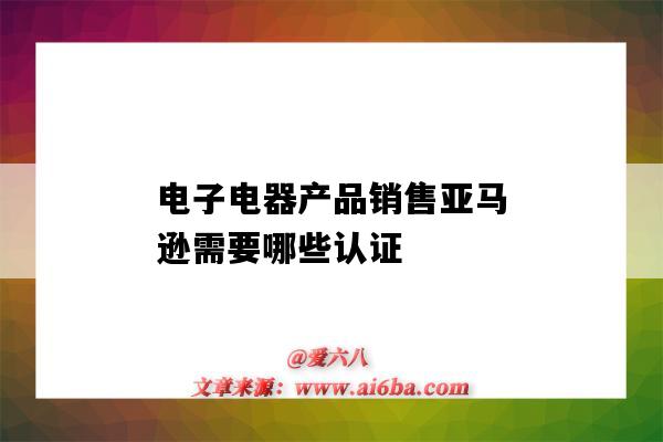 電子電器產品銷售亞馬遜需要哪些認證（亞馬遜電器類產品需要認證嗎）-圖1