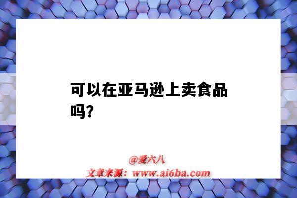 可以在亞馬遜上賣食品嗎？（可以在亞馬遜上賣食品嗎）-圖1