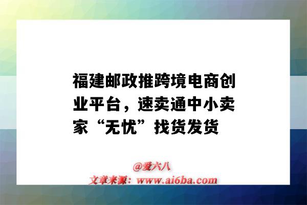 福建郵政推跨境電商創業平臺，速賣通中小賣家“無憂”找貨發貨（中國郵政跨境電商平臺）-圖1