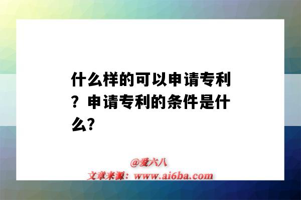 什么樣的可以申請專利？申請專利的條件是什么？（申請專利有什么條件）-圖1