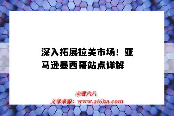 深入拓展拉美市場！亞馬遜墨西哥站點詳解（亞馬遜墨西哥站點好做嗎）-圖1