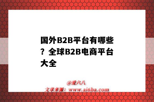 國外B2B平臺有哪些？全球B2B電商平臺大全（國外b2b平臺有哪幾個）-圖1