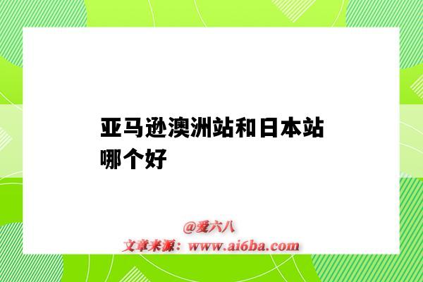 亞馬遜澳洲站和日本站哪個好（亞馬遜歐洲站和日本站哪個好）-圖1