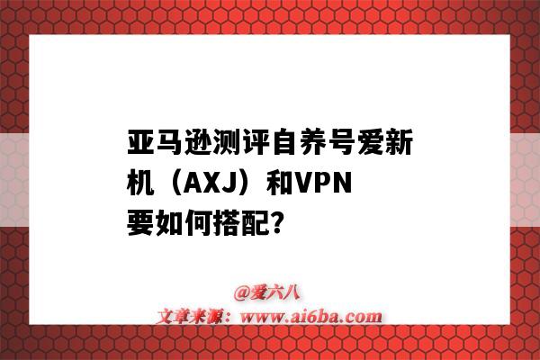 亞馬遜測評自養號愛新機（AXJ）和VPN要如何搭配？-圖1