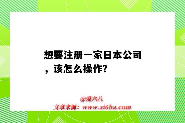 想要注冊一家日本公司，該怎么操作？（在日本如何注冊公司）-圖1