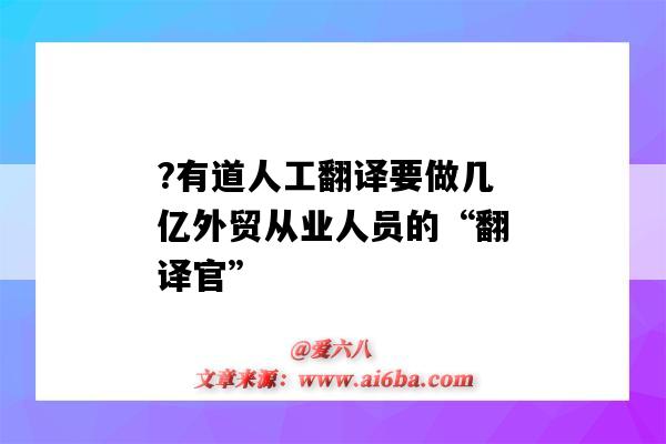 ?有道人工翻譯要做幾億外貿從業人員的“翻譯官”（有道翻譯的人工翻譯可靠嗎?）-圖1