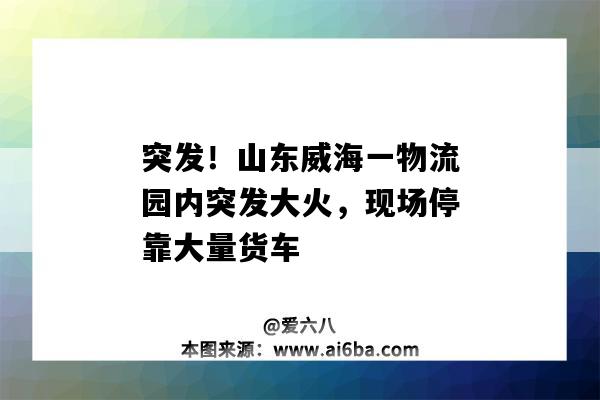 突發！山東威海一物流園內突發大火，現場?？看罅控涇嚕ㄍＸ洿穑?圖1