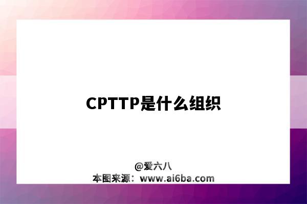 CPTTP是什么組織（cptpp是什么組織有哪些國家）-圖1