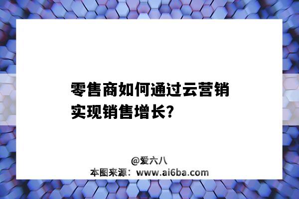 零售商如何通過云營銷實現銷售增長？（營銷云零售服務）-圖1