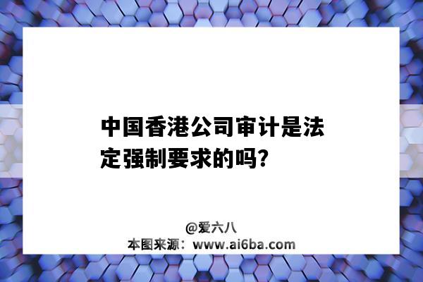 中國香港公司審計是法定強制要求的嗎？（香港公司一定要審計嗎）-圖1