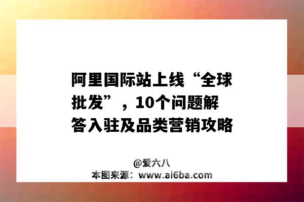 阿里國際站上線“全球批發”，10個問題解答入駐及品類營銷攻略（阿里巴巴國際站好做嗎）-圖1