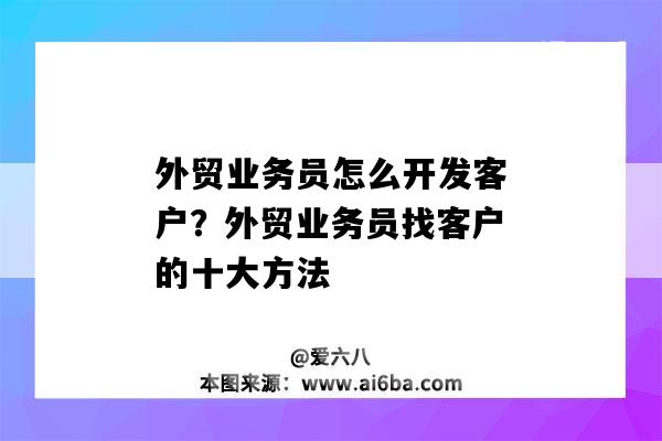 外貿業務員怎么開發客戶？外貿業務員找客戶的十大方法（外貿業務員如何開發客戶）-圖1