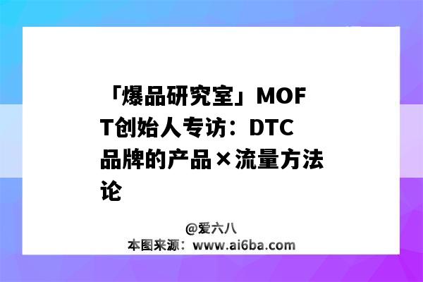 「爆品研究室」MOFT創始人專訪：DTC品牌的產品×流量方法論-圖1