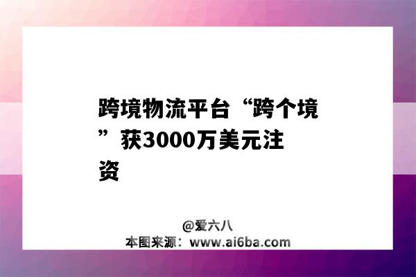 跨境物流平臺“跨個境”獲3000萬美元注資（跨境物流公司）-圖1