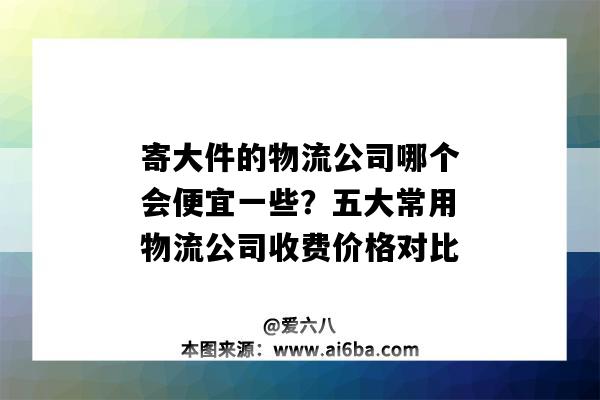 寄大件的物流公司哪個會便宜一些？五大常用物流公司收費價格對比（寄大件物流公司哪個最便宜）-圖1