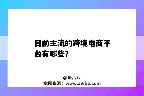 目前主流的跨境電商平臺有哪些？（目前主流的跨境電商平臺有哪些 各側重什么業務及優勢?）-圖1