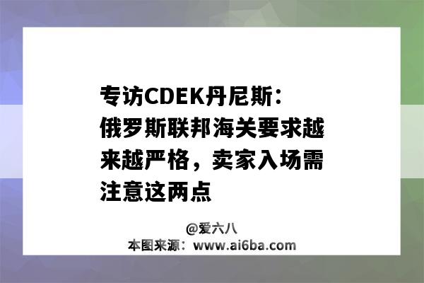 專訪CDEK丹尼斯：俄羅斯聯邦海關要求越來越嚴格，賣家入場需注意這兩點-圖1