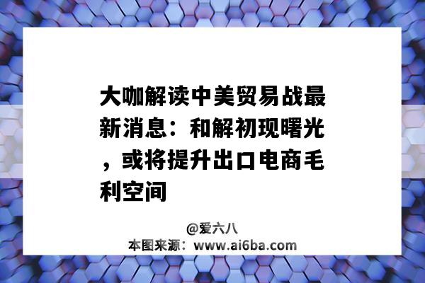 大咖解讀中美貿易戰最新消息：和解初現曙光，或將提升出口電商毛利空間-圖1